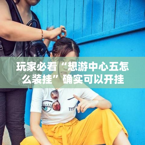 玩家必看“想游中心五怎么装挂”确实可以开挂
