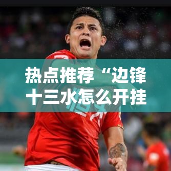 热点推荐“边锋十三水怎么开挂”其实确实有挂