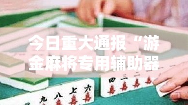 今日重大通报“游金麻将专用辅助器”开挂作弊