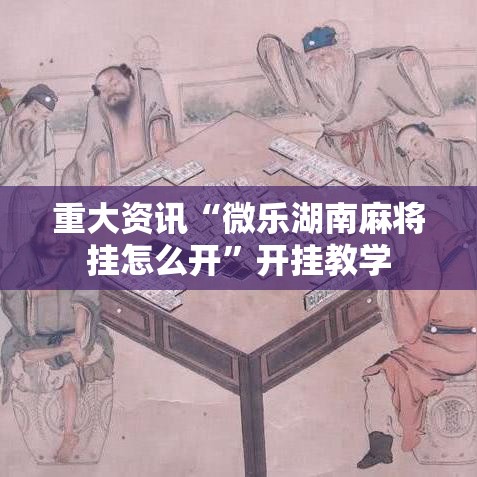 重大资讯“微乐湖南麻将挂怎么开	”开挂教学