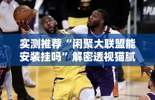 实测推荐“闲聚大联盟能安装挂吗”解密透视猫腻