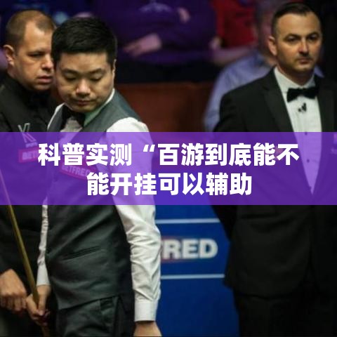 科普实测“百游到底能不能开挂可以辅助 科普实测“百游到底能不能开挂可以辅助