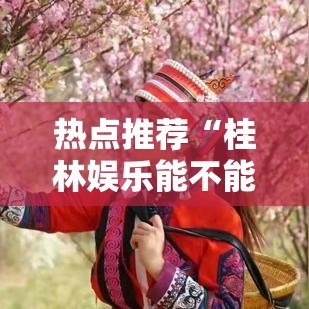 热点推荐“桂林娱乐能不能开挂”玩家必备神器
