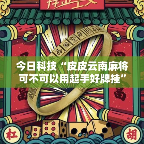 今日科技“皮皮云南麻将可不可以用起手好牌挂”事实上确实有挂