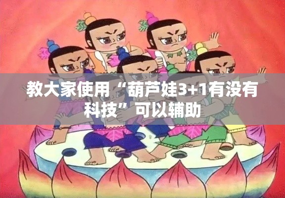 教大家使用“葫芦娃3+1有没有科技	”可以辅助