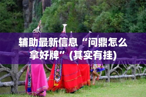 辅助最新信息“问鼎怎么拿好牌	”(其实有挂)