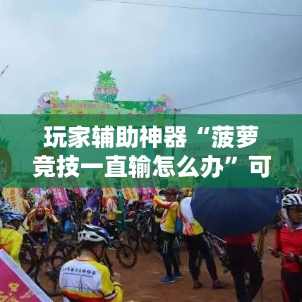 玩家辅助神器“菠萝竞技一直输怎么办	”可以辅助