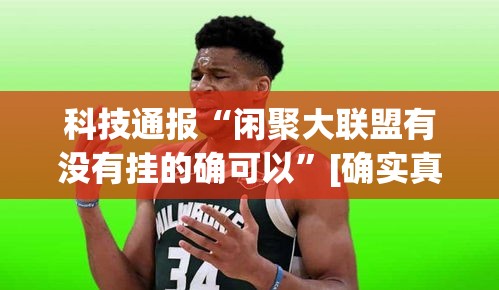 科技通报“闲聚大联盟有没有挂的确可以”[确实真的有挂]