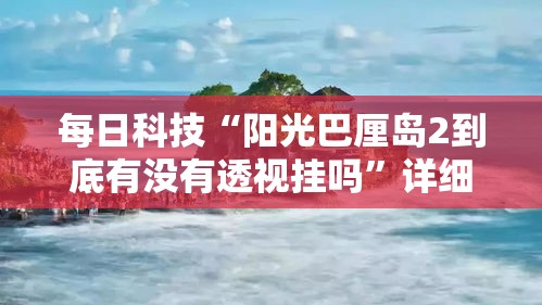 每日科技“阳光巴厘岛2到底有没有透视挂吗”详细开挂玩法