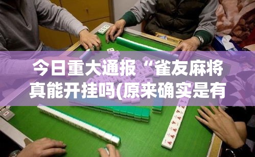 今日重大通报“雀友麻将真能开挂吗(原来确实是有挂) 今日重大通报“雀友麻将真能开挂吗(原来确实是有挂)