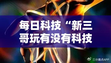 每日科技“新三哥玩有没有科技	”详细分享步骤