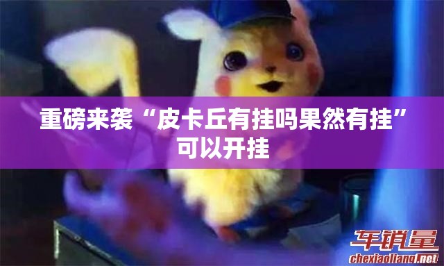 重磅来袭“皮卡丘有挂吗果然有挂”可以开挂