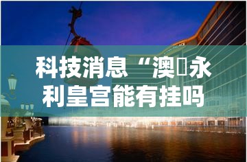 科技消息“澳門永利皇宫能有挂吗”可以辅助