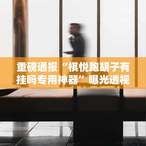 重磅通报“棋悦跑胡子有挂吗专用神器	”曝光透视猫腻