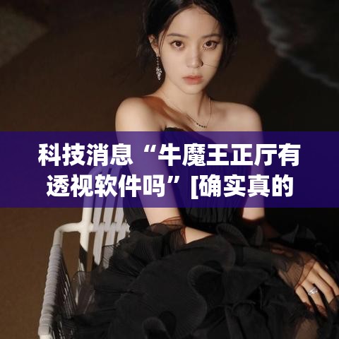 科技消息“牛魔王正厅有透视软件吗”[确实真的有挂]