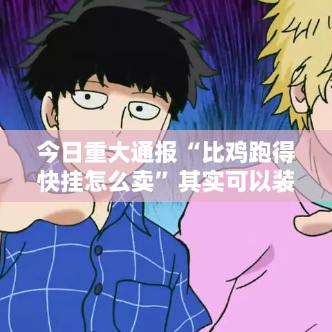 今日重大通报“比鸡跑得快挂怎么卖”其实可以装挂