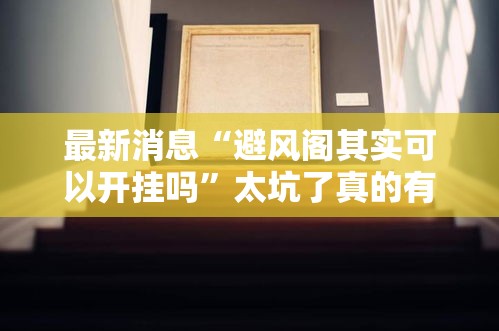 最新消息“避风阁其实可以开挂吗”太坑了真的有挂