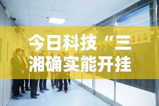 今日科技“三湘确实能开挂”2026用挂
