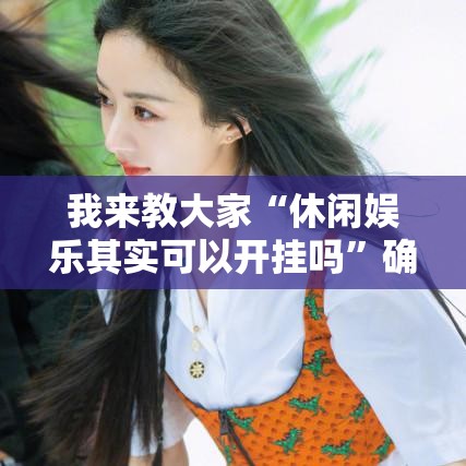 我来教大家“休闲娱乐其实可以开挂吗”确实能开挂 