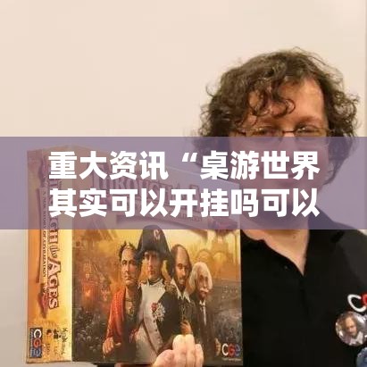 重大资讯“桌游世界其实可以开挂吗可以辅助 重大资讯“桌游世界其实可以开挂吗可以辅助