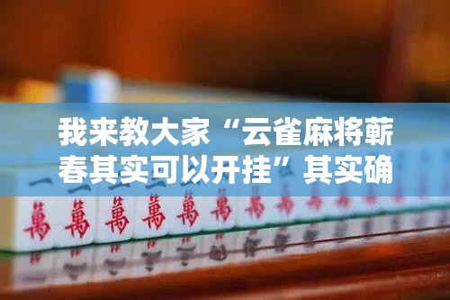 我来教大家“云雀麻将蕲春其实可以开挂”其实确实有挂