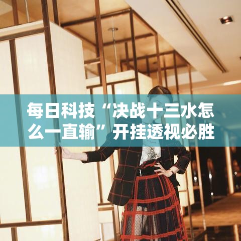 每日科技“决战十三水怎么一直输”开挂透视必胜方法