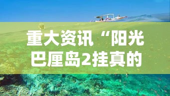 重大资讯“阳光巴厘岛2挂真的假的	”原来可以开挂