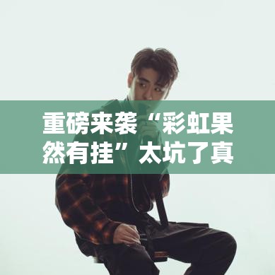 重磅来袭“彩虹果然有挂”太坑了真的有挂