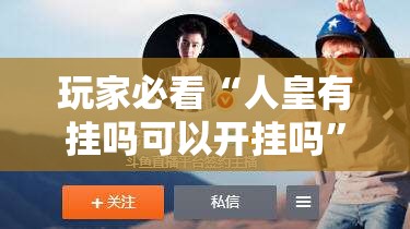 玩家必看“人皇有挂吗可以开挂吗”揭秘曝光猫腻