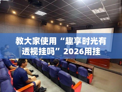 教大家使用“趣享时光有透视挂吗	”2026用挂