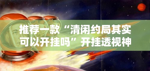 推荐一款“清闲约局其实可以开挂吗”开挂透视神器