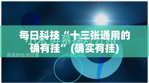 每日科技“十三张通用的确有挂”(确实有挂)