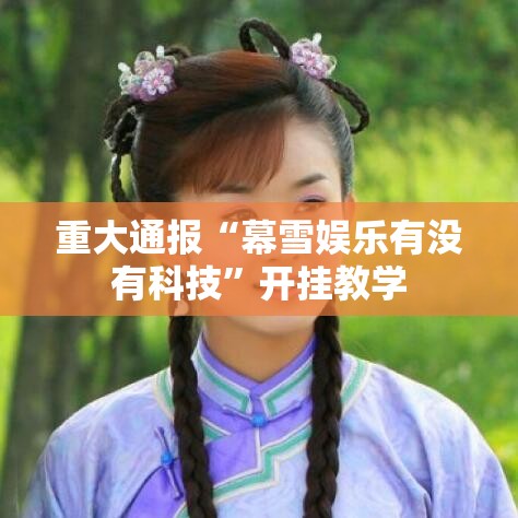 重大通报“幕雪娱乐有没有科技”开挂教学