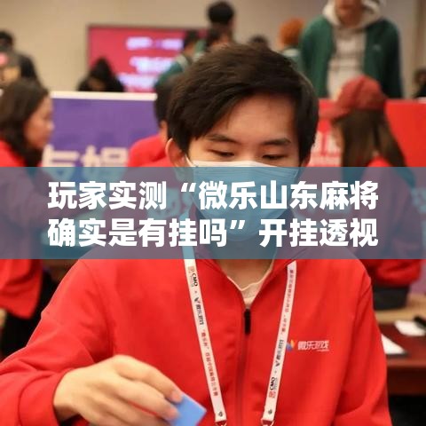 玩家实测“微乐山东麻将确实是有挂吗”开挂透视必胜方法