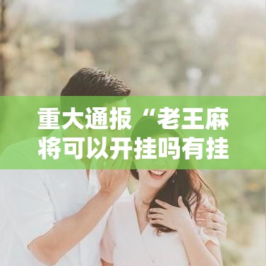 重大通报“老王麻将可以开挂吗有挂的”开挂详细方法