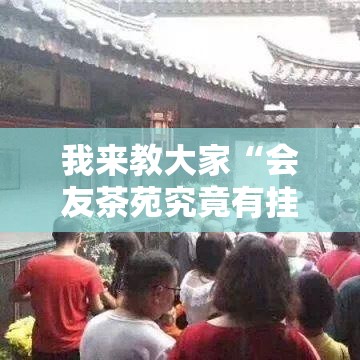 我来教大家“会友茶苑究竟有挂吗真可以装挂