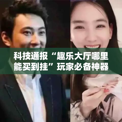 科技通报“趣乐大厅哪里能买到挂”玩家必备神器