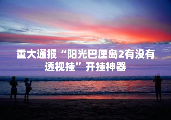 重大通报“阳光巴厘岛2有没有透视挂”开挂神器