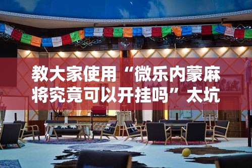 教大家使用“微乐内蒙麻将究竟可以开挂吗”太坑了真的有挂