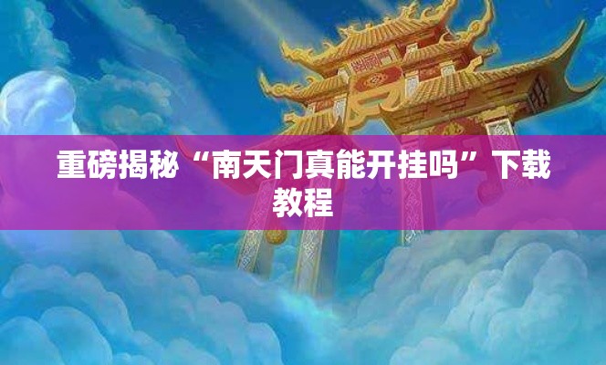 重磅揭秘“南天门真能开挂吗”下载教程