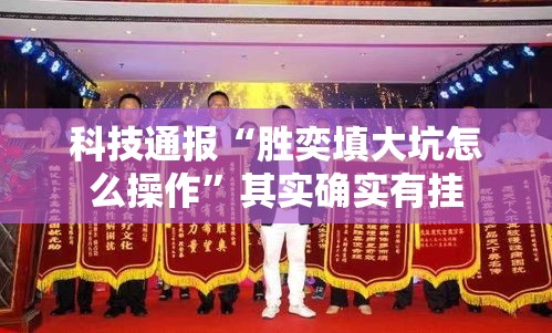 科技通报“胜奕填大坑怎么操作”其实确实有挂