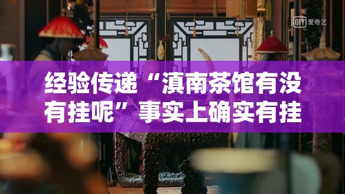 经验传递“滇南茶馆有没有挂呢”事实上确实有挂