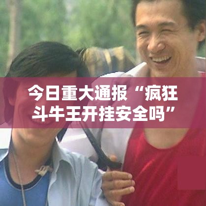 今日重大通报“疯狂斗牛王开挂安全吗”揭秘曝光猫腻