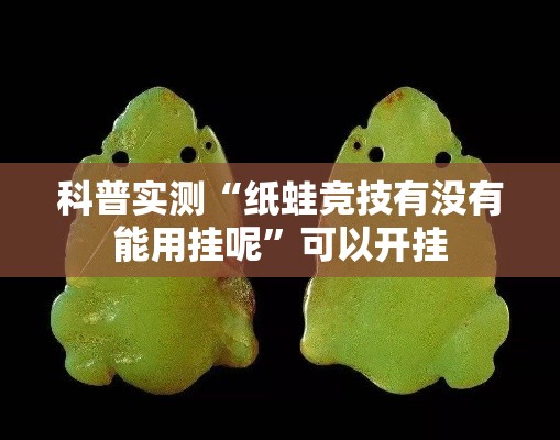 科普实测“纸蛙竞技有没有能用挂呢	”可以开挂