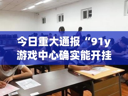 今日重大通报“91y游戏中心确实能开挂（确实有挂）
