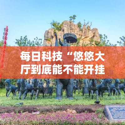 每日科技“悠悠大厅到底能不能开挂”详细开挂教程