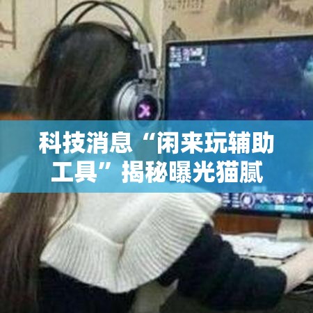 科技消息“闲来玩辅助工具”揭秘曝光猫腻
