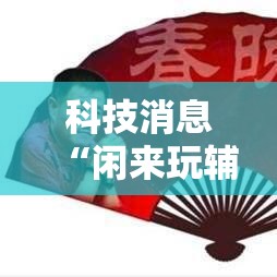 科技消息“闲来玩辅助工具”揭秘曝光猫腻