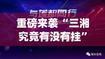 重磅来袭“三湘究竟有没有挂”(确实有挂)