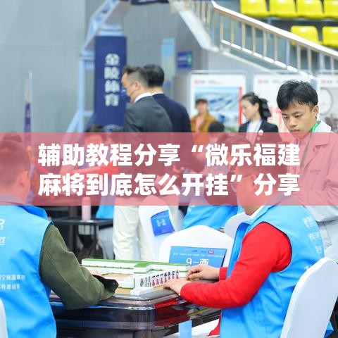 辅助教程分享“微乐福建麻将到底怎么开挂”分享详细开挂教程